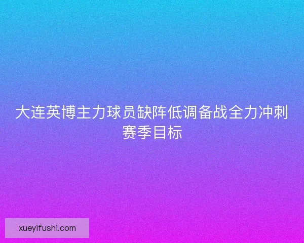 大连英博主力球员缺阵低调备战全力冲刺赛季目标