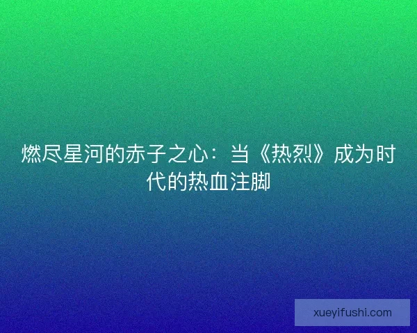燃尽星河的赤子之心：当《热烈》成为时代的热血注脚