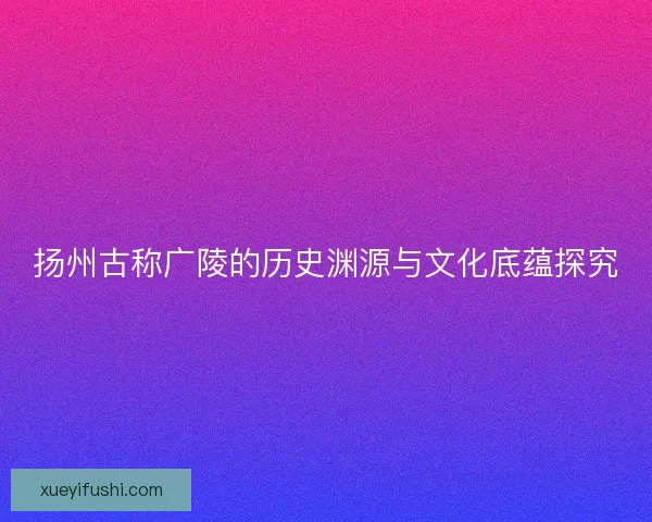 扬州古称广陵的历史渊源与文化底蕴探究