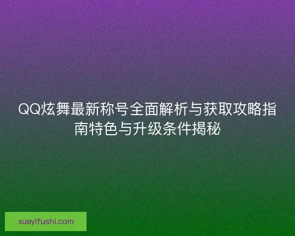QQ炫舞最新称号全面解析与获取攻略指南特色与升级条件揭秘