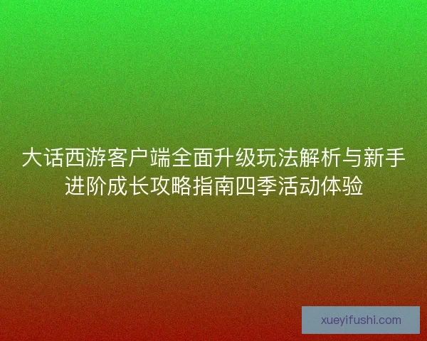 大话西游客户端全面升级玩法解析与新手进阶成长攻略指南四季活动体验