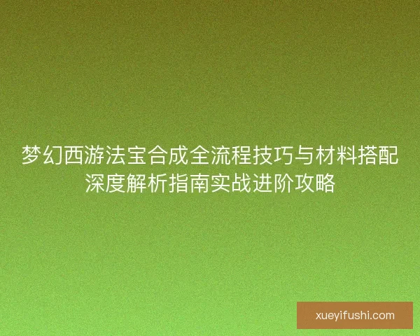 梦幻西游法宝合成全流程技巧与材料搭配深度解析指南实战进阶攻略
