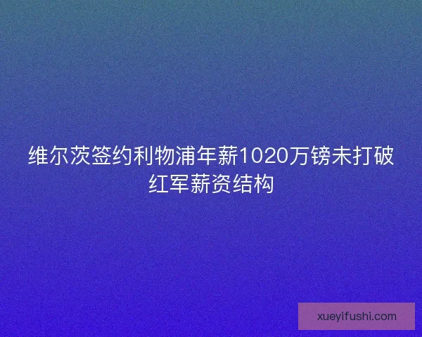 维尔茨签约利物浦年薪1020万镑未打破红军薪资结构
