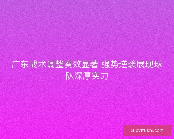 广东战术调整奏效显著 强势逆袭展现球队深厚实力