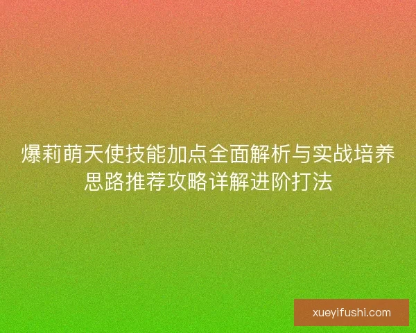 爆莉萌天使技能加点全面解析与实战培养思路推荐攻略详解进阶打法