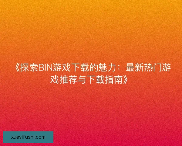 《探索BIN游戏下载的魅力：最新热门游戏推荐与下载指南》